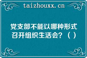 党支部不能以哪种形式召开组织生活会？（）