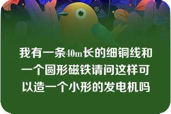 我有一条40m长的细铜线和一个圆形磁铁请问这样可以造一个小形的发电机吗