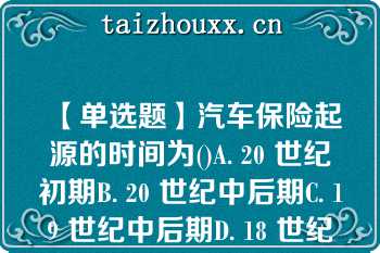 【单选题】汽车保险起源的时间为()A. 20 世纪初期B. 20 世纪中后期C. 19 世纪中后期D. 18 世纪后期