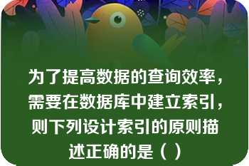 为了提高数据的查询效率，需要在数据库中建立索引，则下列设计索引的原则描述正确的是（）