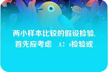 两小样本比较的假设检验,首先应考虑   A：t检验或