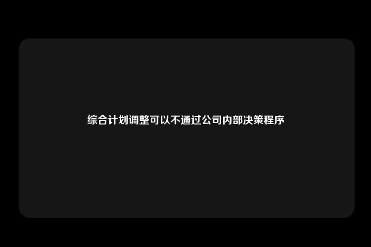 综合计划调整可以不通过公司内部决策程序