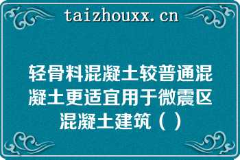 轻骨料混凝土较普通混凝土更适宜用于微震区混凝土建筑（）