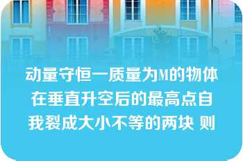 动量守恒一质量为M的物体在垂直升空后的最高点自我裂成大小不等的两块 则