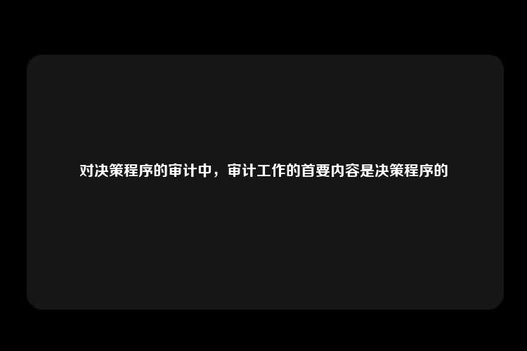 对决策程序的审计中，审计工作的首要内容是决策程序的