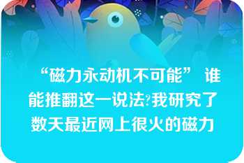 “磁力永动机不可能” 谁能推翻这一说法?我研究了数天最近网上很火的磁力