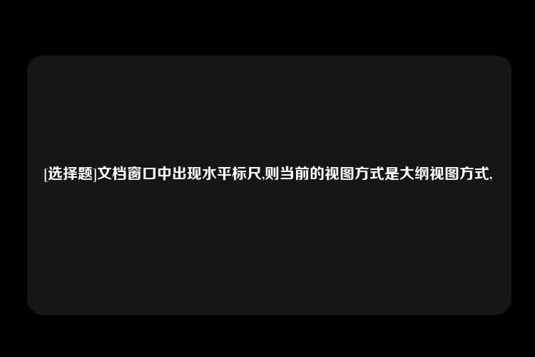 [选择题]文档窗口中出现水平标尺,则当前的视图方式是大纲视图方式,