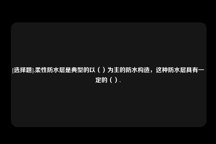 [选择题].柔性防水层是典型的以（）为主的防水构造，这种防水层具有一定的（）.