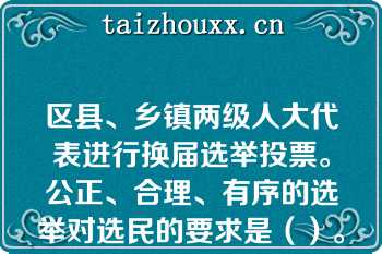 区县、乡镇两级人大代表进行换届选举投票。公正、合理、有序的选举对选民的要求是（）。  A：被编入选民名单——经过资格审查——依法登记——选举前公布  B：依法登记——经过资格审查——被编入选民名单——选举前公布  C：经过资格审查——被编入选民名单——依法登记——选举前公布  D：经过资格审查——依法登记——被编入选民名单——选举前公布