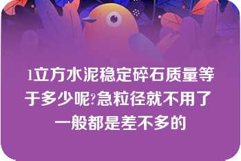 1立方水泥稳定碎石质量等于多少呢?急粒径就不用了 一般都是差不多的