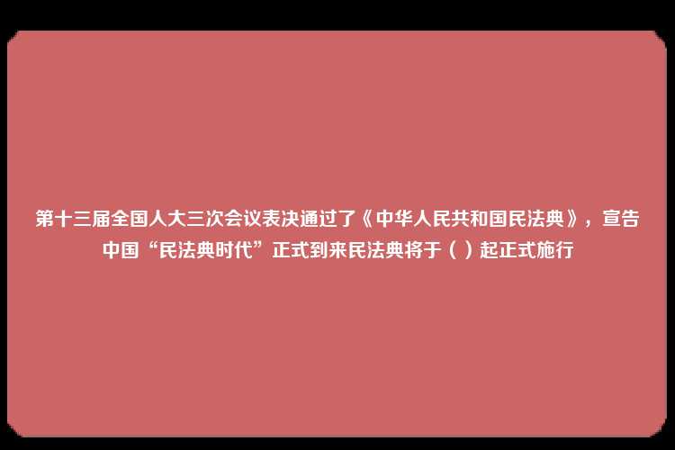 第十三届全国人大三次会议表决通过了《中华人民共和国民法典》，宣告中国“民法典时代”正式到来民法典将于（）起正式施行