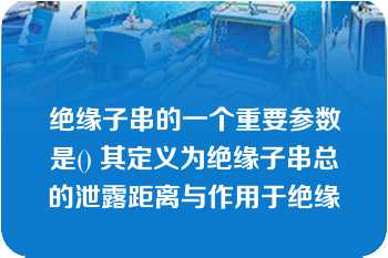 绝缘子串的一个重要参数是() 其定义为绝缘子串总的泄露距离与作用于绝缘