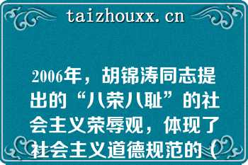 2006年，胡锦涛同志提出的“八荣八耻”的社会主义荣辱观，体现了社会主义道德规范的（）要求，体现了社会主义价值观的鲜明导向【质——荣耻】【八荣八耻：范:本；可:成；建:指】