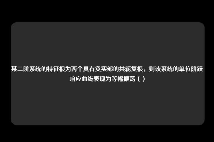 某二阶系统的特征根为两个具有负实部的共轭复根，则该系统的单位阶跃响应曲线表现为等幅振荡（）