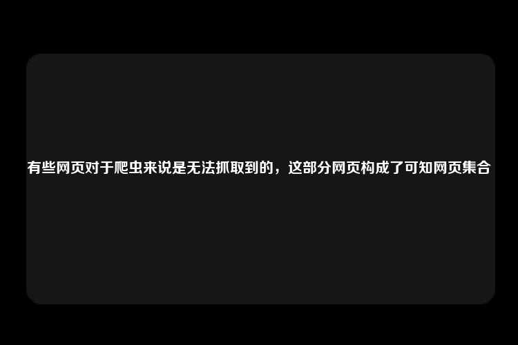 有些网页对于爬虫来说是无法抓取到的，这部分网页构成了可知网页集合