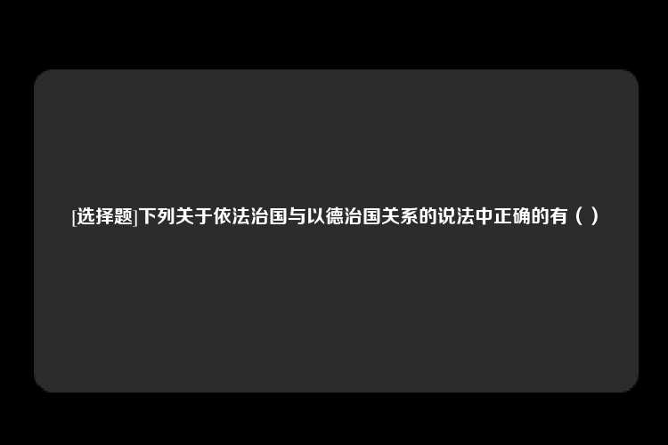 [选择题]下列关于依法治国与以德治国关系的说法中正确的有（）