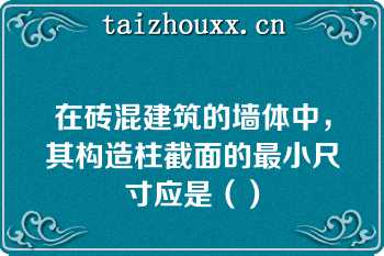 在砖混建筑的墙体中，其构造柱截面的最小尺寸应是（）