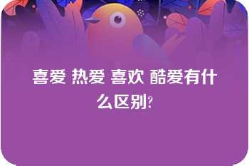 喜爱 热爱 喜欢 酷爱有什么区别?