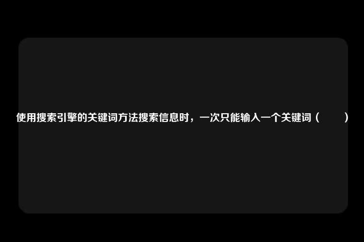 使用搜索引擎的关键词方法搜索信息时，一次只能输入一个关键词（　　）