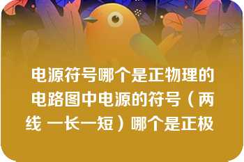 电源符号哪个是正物理的电路图中电源的符号（两线 一长一短）哪个是正极 