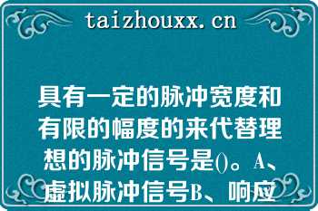 具有一定的脉冲宽度和有限的幅度的来代替理想的脉冲信号是()。A、虚拟脉冲信号B、响应脉冲信号C、具有一定的脉冲宽度和有限的幅度的来代替理想的脉冲信号是()。A、虚拟脉冲信号B、响应脉冲信号C、实际脉冲信号D、强迫脉冲信号