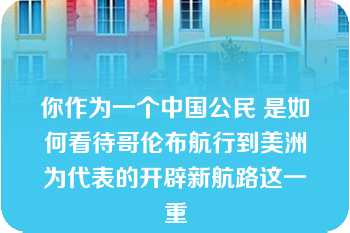 你作为一个中国公民 是如何看待哥伦布航行到美洲为代表的开辟新航路这一重