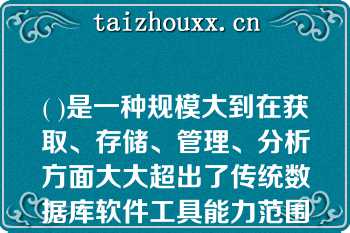 ( )是一种规模大到在获取、存储、管理、分析方面大大超出了传统数据库软件工具能力范围的数据集合。