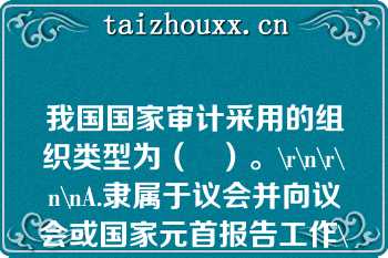 我国国家审计采用的组织类型为（   ）。\r\n\r\n\nA.隶属于议会并向议会或国家元首报告工作\r\n\r\nB.隶属于政府并向议会或政府报告工作\r\n\r\nC.具有司法性质，以审计法院形式开展工作，向议会或国家元首报告工作\r\n\r\nD.独立于议会、政府和司法机关，向议会或国家元首报告工作