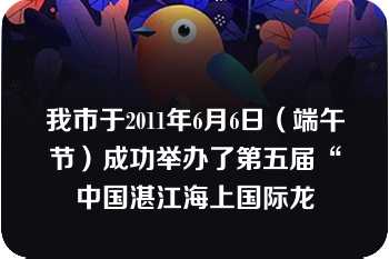 我市于2011年6月6日（端午节）成功举办了第五届“中国湛江海上国际龙