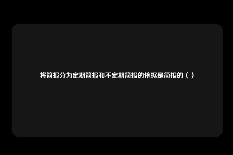 将简报分为定期简报和不定期简报的依据是简报的（）