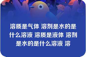 溶质是气体 溶剂是水的是什么溶液 溶质是液体 溶剂是水的是什么溶液 溶