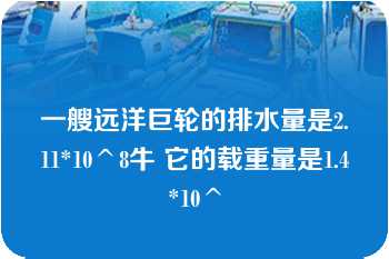 一艘远洋巨轮的排水量是2.11*10^8牛 它的载重量是1.4*10^