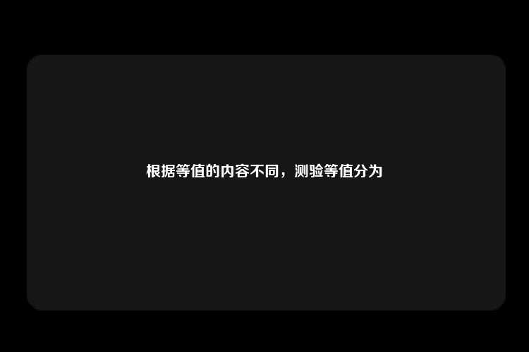 根据等值的内容不同，测验等值分为