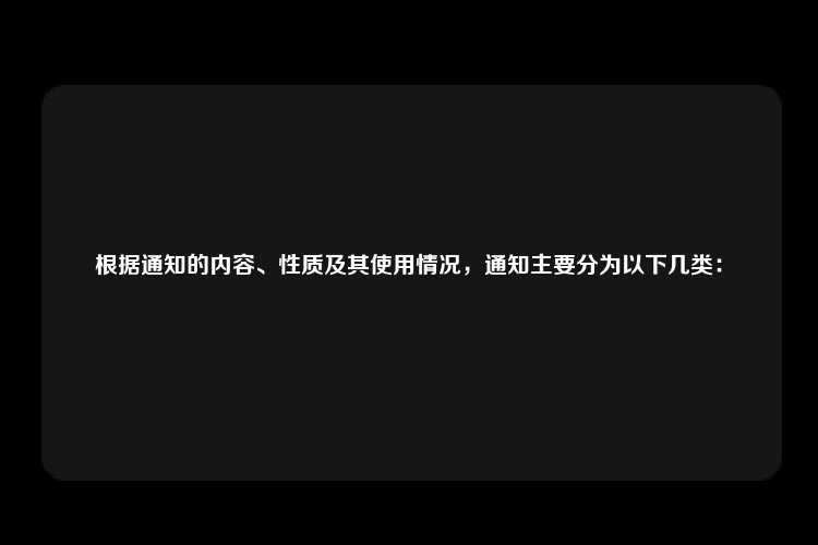 根据通知的内容、性质及其使用情况，通知主要分为以下几类：