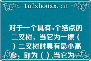 对于一个具有n个结点的二叉树，当它为一棵（）二叉树时具有最小高度，即为（）,当它为一棵单支树具有（）高度，即为（）