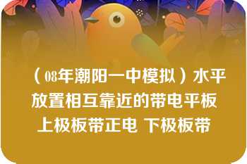 （08年潮阳一中模拟）水平放置相互靠近的带电平板上极板带正电 下极板带