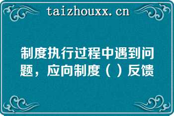 制度执行过程中遇到问题，应向制度（）反馈