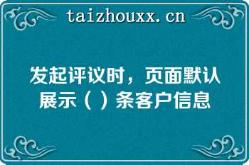 发起评议时，页面默认展示（）条客户信息