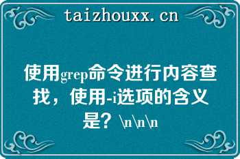 使用grep命令进行内容查找，使用-i选项的含义是？\n\n\n