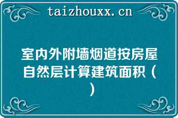 室内外附墙烟道按房屋自然层计算建筑面积（）