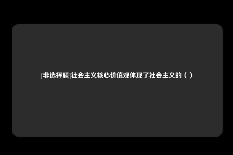 [非选择题]社会主义核心价值观体现了社会主义的（）