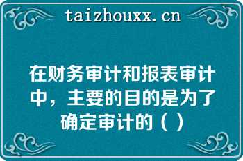 在财务审计和报表审计中，主要的目的是为了确定审计的（）