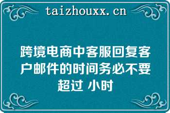 跨境电商中客服回复客户邮件的时间务必不要超过 小时