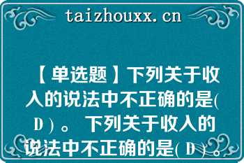 【单选题】下列关于收入的说法中不正确的是( D ) 。 下列关于收入的说法中不正确的是( D ) 。 下列关于收入的说法中不正确的是( D ) 。 下列关于收入的说法中不正确的是( D ) 。 下列关于收入的说法中不正确的是( D ) 。 下列关于收入的说法中不正确的是( D ) 。 下列关于收入的说法中不正确的是( D ) 。 下列关于收入的说法中不正确的是( D ) 。 下列关于收入的说法中不\n\n\n