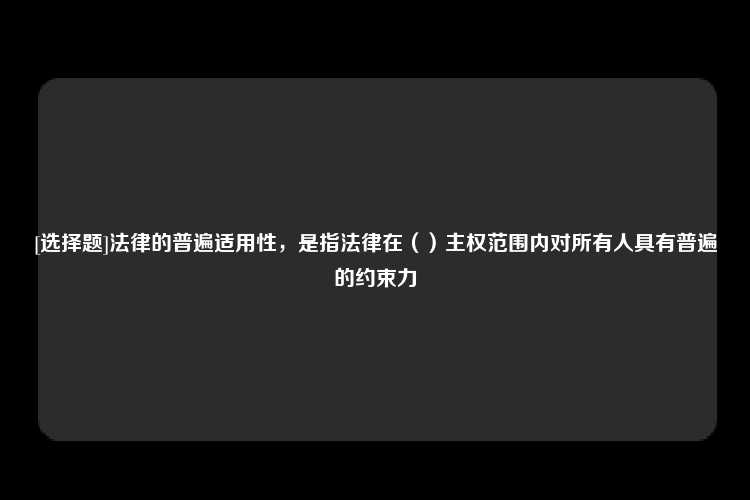 [选择题]法律的普遍适用性，是指法律在（）主权范围内对所有人具有普遍的约束力