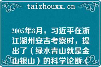 2005年8月，习近平在浙江湖州安吉考察时，提出了（绿水青山就是金山银山）的科学论断（　　）