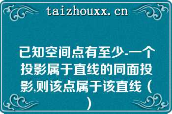 已知空间点有至少-一个投影属于直线的同面投影,则该点属于该直线（）