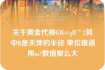 关于黄金代换GM=gR^2其中R是天体的半径 单位难道用m?数值那么大