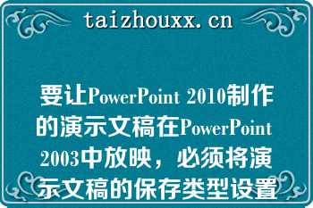 要让PowerPoint 2010制作的演示文稿在PowerPoint 2003中放映，必须将演示文稿的保存类型设置为\n\n\n