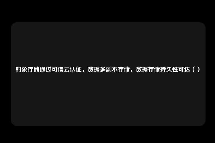 对象存储通过可信云认证，数据多副本存储，数据存储持久性可达（）